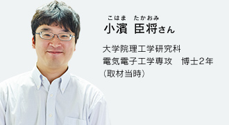 小濱 臣将さん 大学院理工学研究科 電気電子工学専攻　博士2年（取材当時）