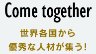 Come together 世界各国から優秀な人材が集う！